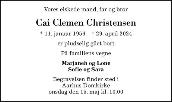 Vores elskede mand, far og bror
Cai Clemen Christensen
* 11. januar 1956    &#x271d; 29. april 2024
er pludselig gået bort
På familiens vegne
Marjaneh og Lone Sofie og Sara
Begravelsen finder sted i Aarhus Domkirke  onsdag den 15. maj kl. 10.00