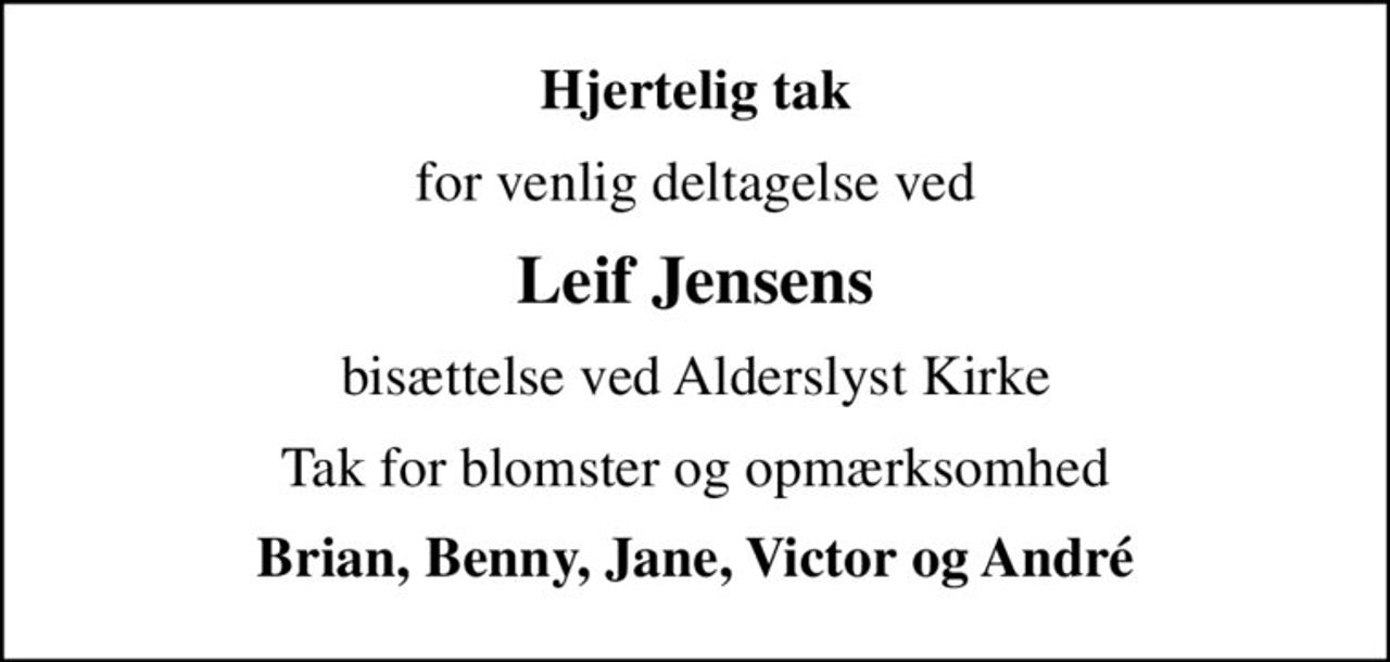 Hjertelig tak
for venlig deltagelse ved
Leif Jensens
bisættelse ved Alderslyst Kirke
Tak for blomster og opmærksomhed
Brian, Benny, Jane, Victor og André
