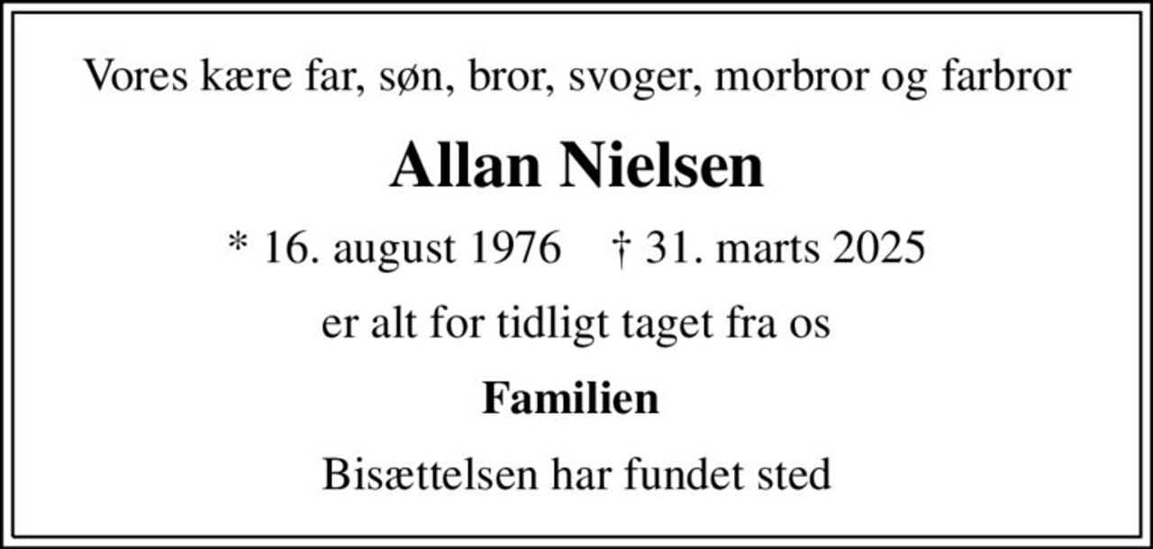 Vores kære far, søn, bror, svoger, morbror og farbror
Allan Nielsen
* 16. august 1976    ✝ 31. marts 2025
er alt for tidligt taget fra os
Familien 
Bisættelsen har fundet sted