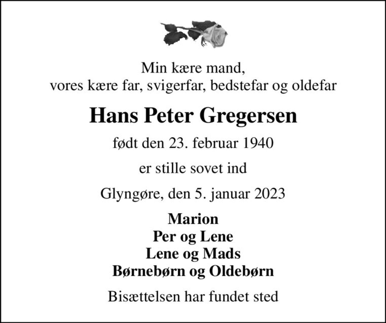 Min kære mand, vores kære far, svigerfar, bedstefar og oldefar
Hans Peter Gregersen
født den 23. februar 1940
er stille sovet ind
Glyngøre, den 5. januar 2023
Marion Per og Lene Lene og Mads Børnebørn og Oldebørn
Bisættelsen har fundet sted