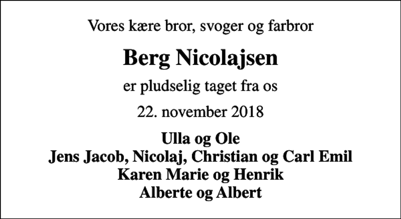 <p>Vores kære bror, svoger og farbror<br />Berg Nicolajsen<br />er pludselig taget fra os<br />22. november 2018<br />Ulla og Ole Jens Jacob, Nicolaj, Christian og Carl Emil Karen Marie og Henrik Alberte og Albert</p>