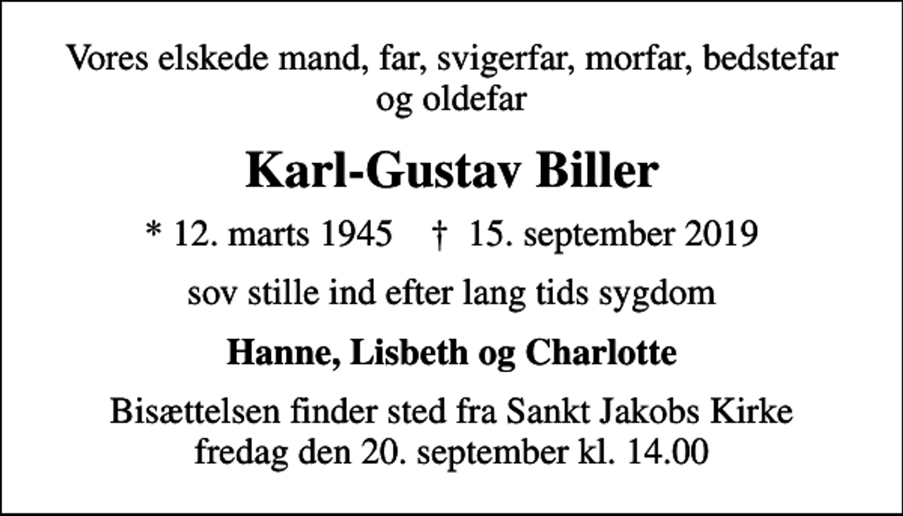 <p>Vores elskede mand, far, svigerfar, morfar, bedstefar og oldefar<br />Karl-Gustav Biller<br />* 12. marts 1945 ✝ 15. september 2019<br />sov stille ind efter lang tids sygdom<br />Hanne, Lisbeth og Charlotte<br />Bisættelsen finder sted fra Sankt Jakobs Kirke fredag den 20. september kl. 14.00</p>