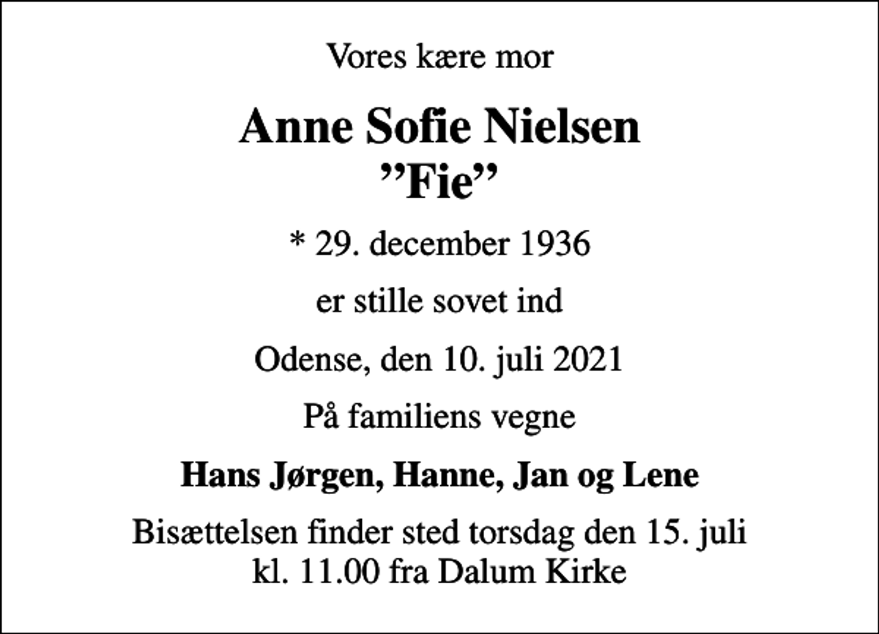 <p>Vores kære mor<br />Anne Sofie Nielsen Fie<br />* 29. december 1936<br />er stille sovet ind<br />Odense, den 10. juli 2021<br />På familiens vegne<br />Hans Jørgen, Hanne, Jan og Lene<br />Bisættelsen finder sted torsdag den 15. juli kl. 11.00 fra Dalum Kirke</p>