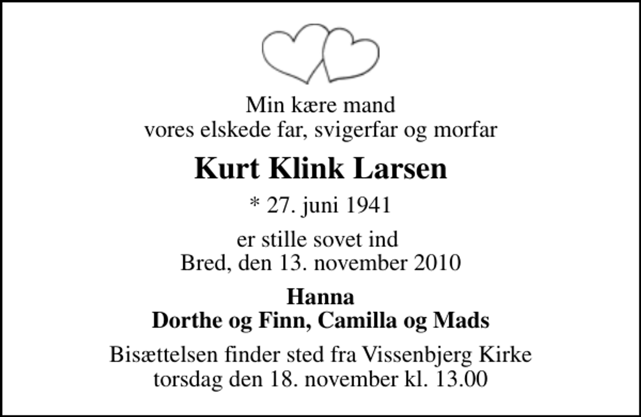 <p>Min kære mand vores elskede far, svigerfar og morfar<br />Kurt Klink Larsen<br />* 27. juni 1941<br />er stille sovet ind Bred, den 13. november 2010<br />Hanna Dorthe og Finn, Camilla og Mads<br />Bisættelsen finder sted fra Vissenbjerg Kirke torsdag den 18. november kl. 13.00</p>