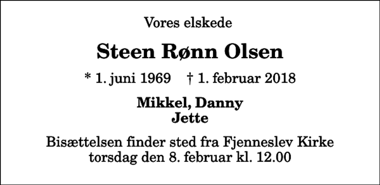 <p>Vores elskede<br />Steen Rønn Olsen<br />* 1. juni 1969 ✝ 1. februar 2018<br />Mikkel, Danny Jette<br />Bisættelsen finder sted fra Fjenneslev Kirke torsdag den 8. februar kl. 12.00</p>