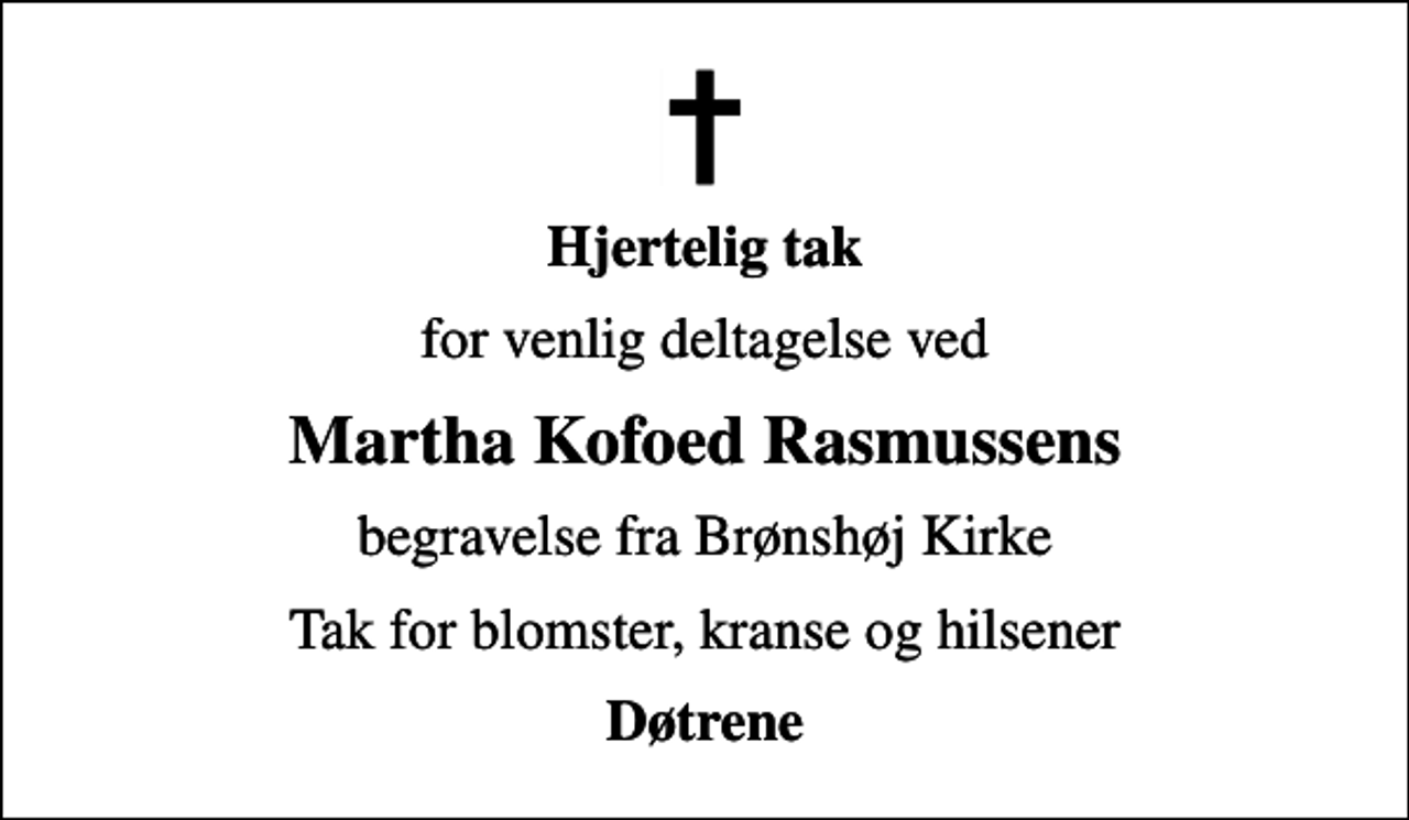 <p>Hjertelig tak<br />for venlig deltagelse ved<br />Martha Kofoed Rasmussens<br />begravelse fra Brønshøj Kirke<br />Tak for blomster, kranse og hilsener<br />Døtrene</p>