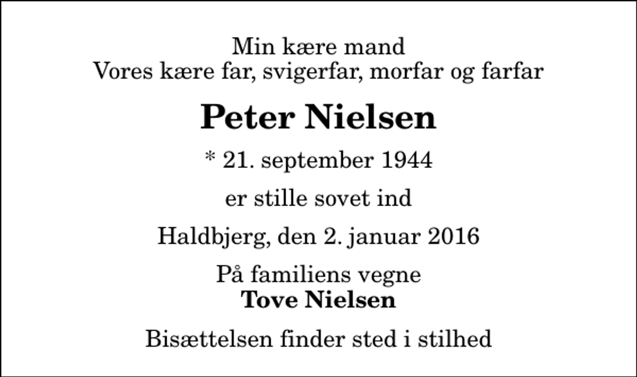 <p>Min kære mand Vores kære far, svigerfar, morfar og farfar<br />Peter Nielsen<br />* 21. september 1944<br />er stille sovet ind<br />Haldbjerg, den 2. januar 2016<br />På familiens vegne<br />Tove Nielsen<br />Bisættelsen finder sted i stilhed</p>