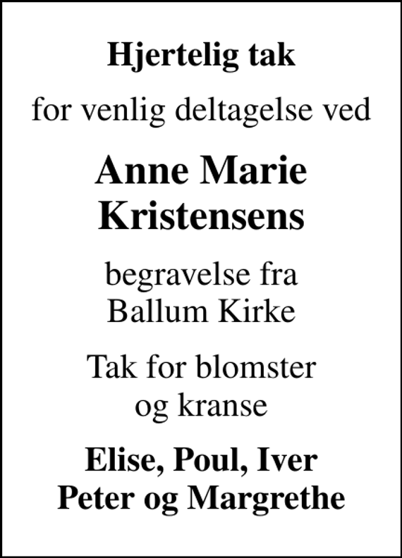 <p>Hjertelig tak<br />for venlig deltagelse ved<br />Anne Marie Kristensens<br />begravelse fra Ballum Kirke<br />Tak for blomster og kranse<br />Elise, Poul, Iver Peter og Margrethe</p>