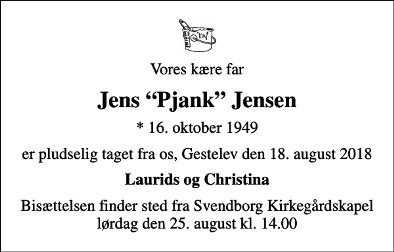 <p>Vores kære far<br />Jens Pjank Jensen<br />* 16. oktober 1949<br />er pludselig taget fra os, Gestelev den 18. august 2018<br />Laurids og Christina<br />Bisættelsen finder sted fra Svendborg Kirkegårdskapel lørdag den 25. august kl. 14.00</p>