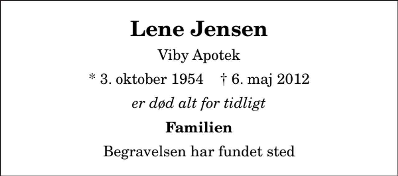 <p>Lene Jensen<br />Viby Apotek<br />* 3. oktober 1954 ✝ 6. maj 2012<br />er død alt for tidligt<br />Familien<br />Begravelsen har fundet sted</p>
