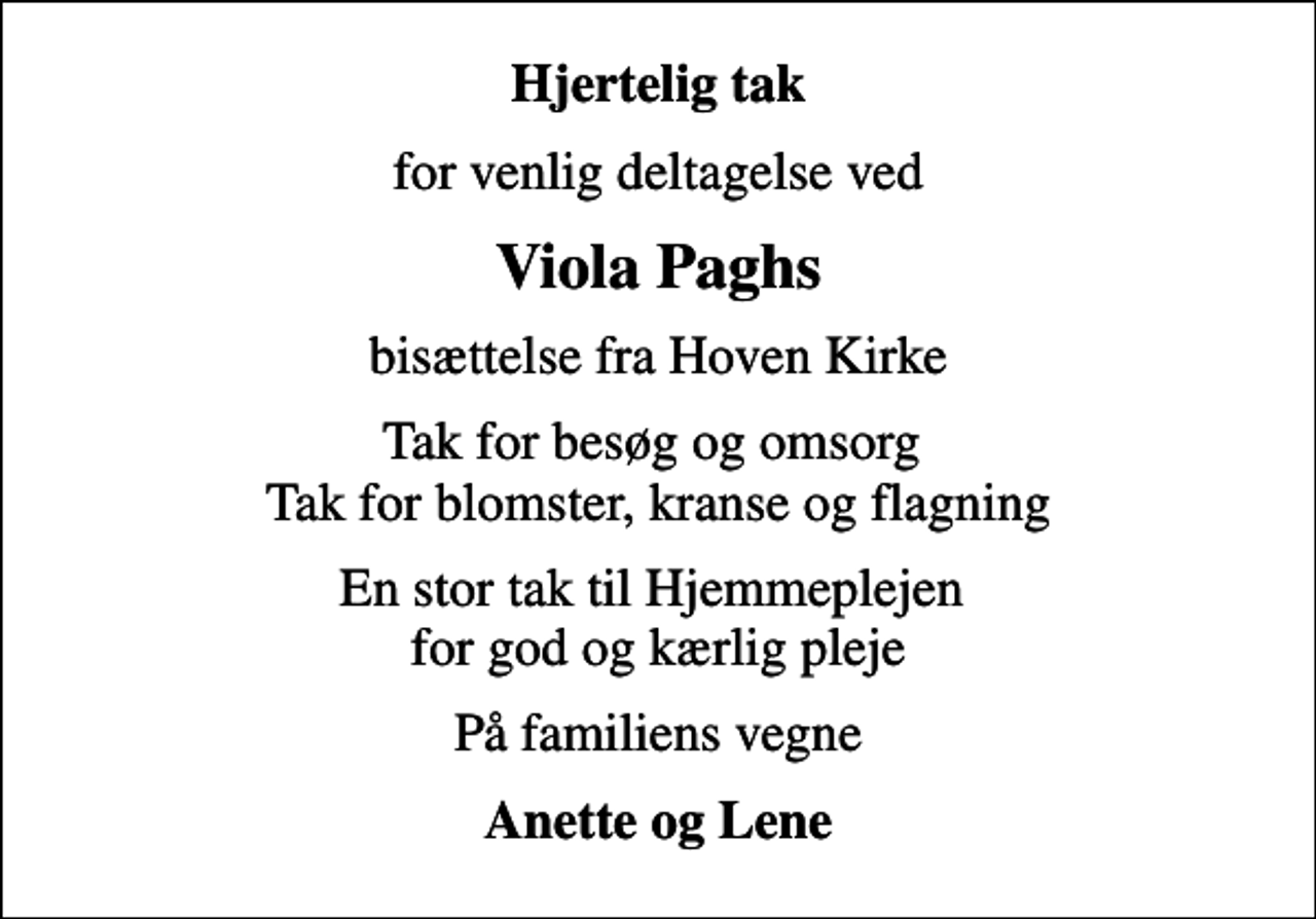 <p>Hjertelig tak<br />for venlig deltagelse ved<br />Viola Paghs<br />bisættelse fra Hoven Kirke<br />Tak for besøg og omsorg Tak for blomster, kranse og flagning<br />En stor tak til Hjemmeplejen for god og kærlig pleje<br />På familiens vegne<br />Anette og Lene</p>