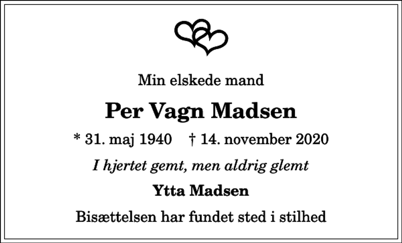 <p>Min elskede mand<br />Per Vagn Madsen<br />* 31. maj 1940 ✝ 14. november 2020<br />I hjertet gemt, men aldrig glemt<br />Ytta Madsen<br />Bisættelsen har fundet sted i stilhed</p>