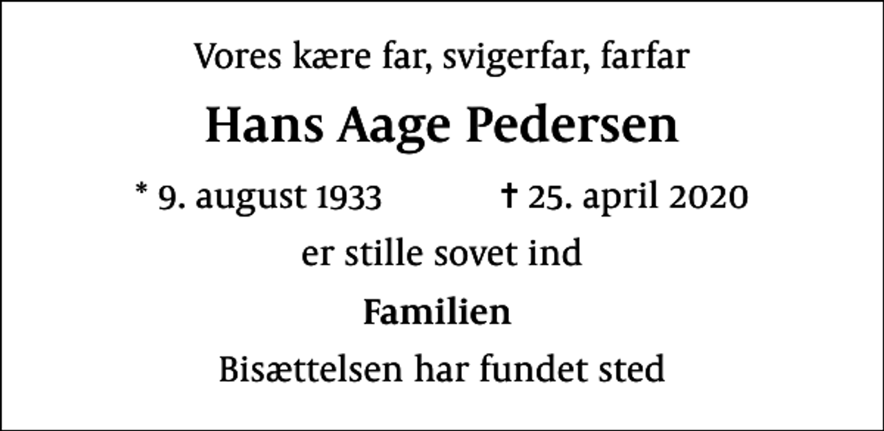 <p>Vores kære far, svigerfar, farfar<br />Hans Aage Pedersen<br />* 9. august 1933 ✝ 25. april 2020<br />er stille sovet ind<br />Familien<br />Bisættelsen har fundet sted</p>