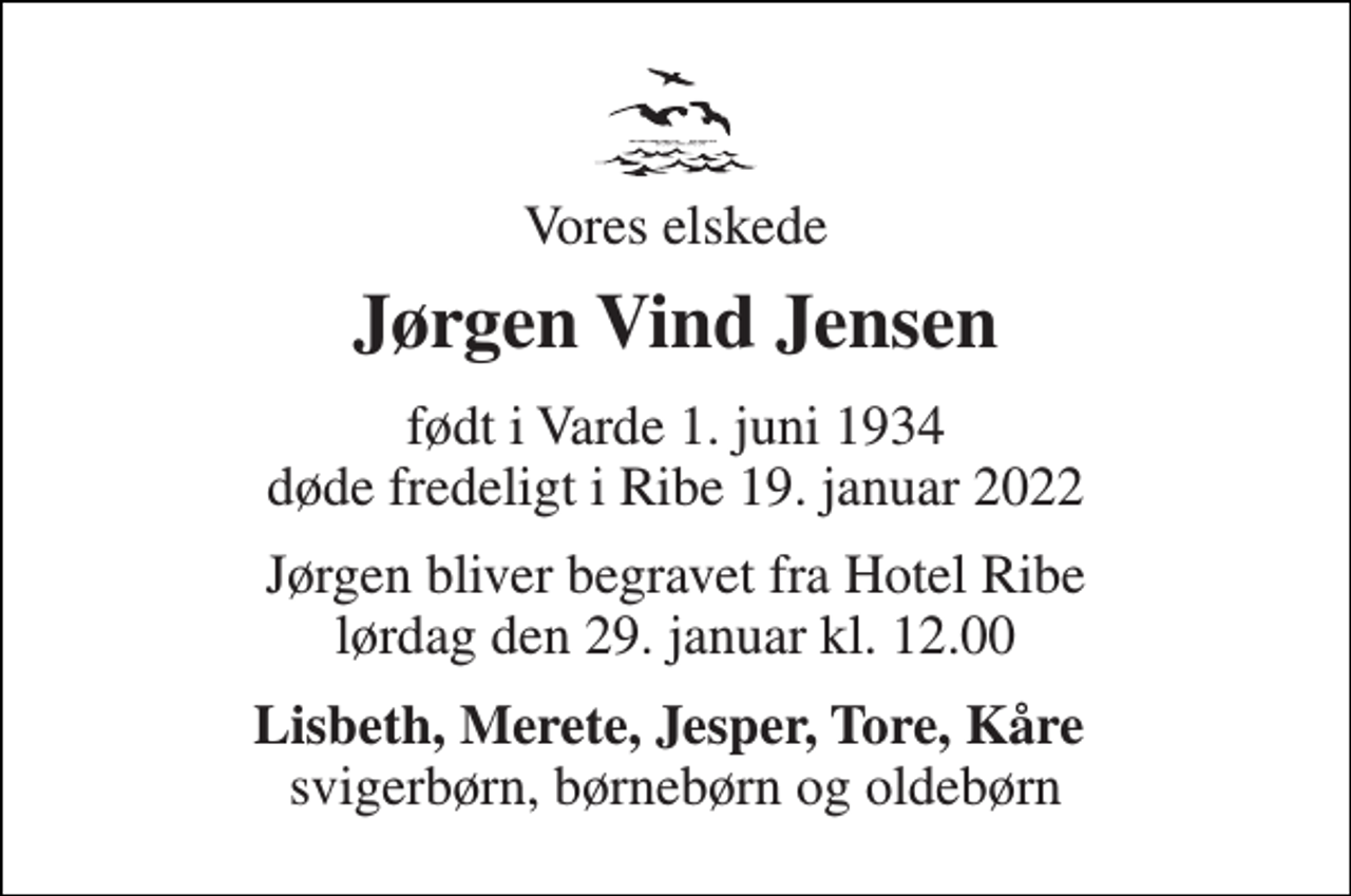 <p>Vores elskede<br />Jørgen Vind Jensen<br />født i Varde 1. juni 1934 døde fredeligt i Ribe 19. januar 2022<br />Jørgen bliver begravet fra Hotel Ribe lørdag den 29. januar kl. 12.00<br />Lisbeth, Merete, Jesper, Tore, Kåre svigerbørn, børnebørn og oldebørn</p>