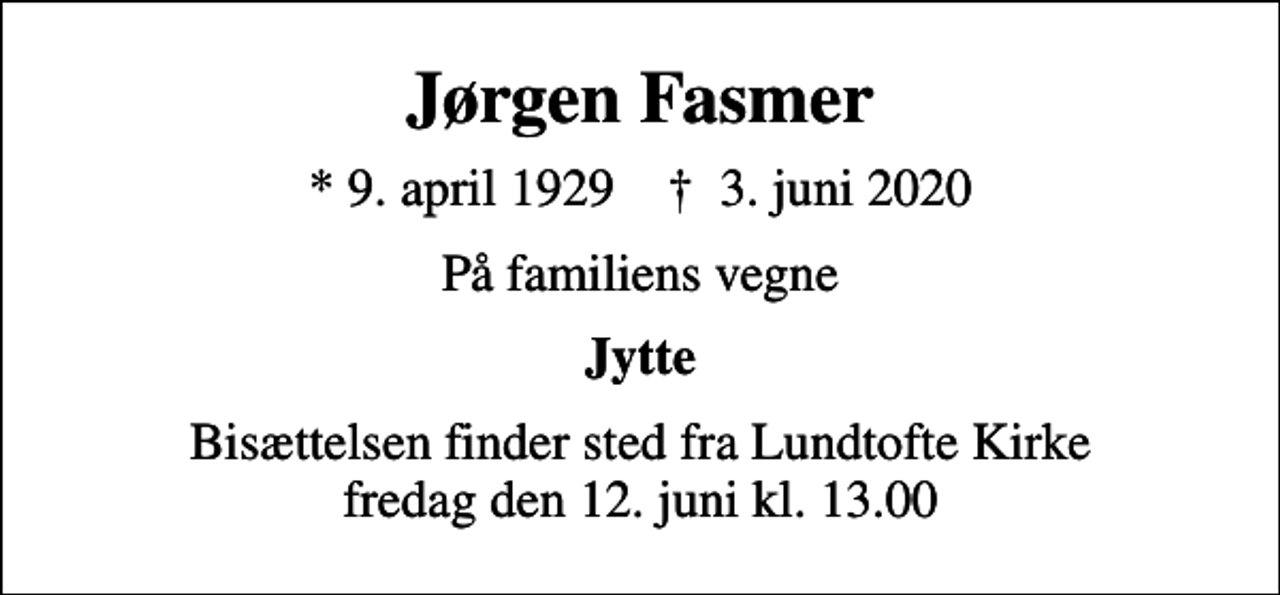 <p>Jørgen Fasmer<br />* 9. april 1929 ✝ 3. juni 2020<br />På familiens vegne<br />Jytte<br />Bisættelsen finder sted fra Lundtofte Kirke fredag den 12. juni kl. 13.00</p>