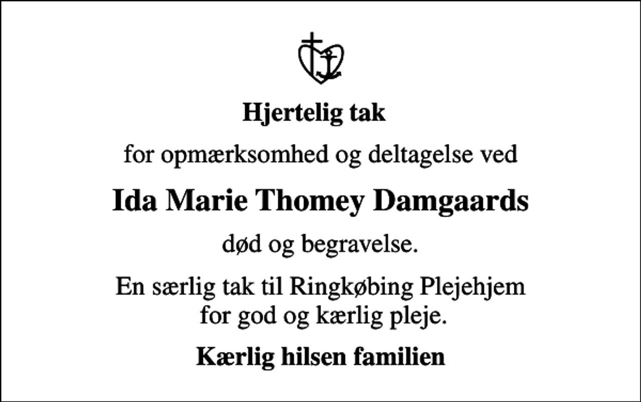 <p>Hjertelig tak<br />for opmærksomhed og deltagelse ved<br />Ida Marie Thomey Damgaards<br />død og begravelse.<br />En særlig tak til Ringkøbing Plejehjem for god og kærlig pleje.<br />Kærlig hilsen familien</p>