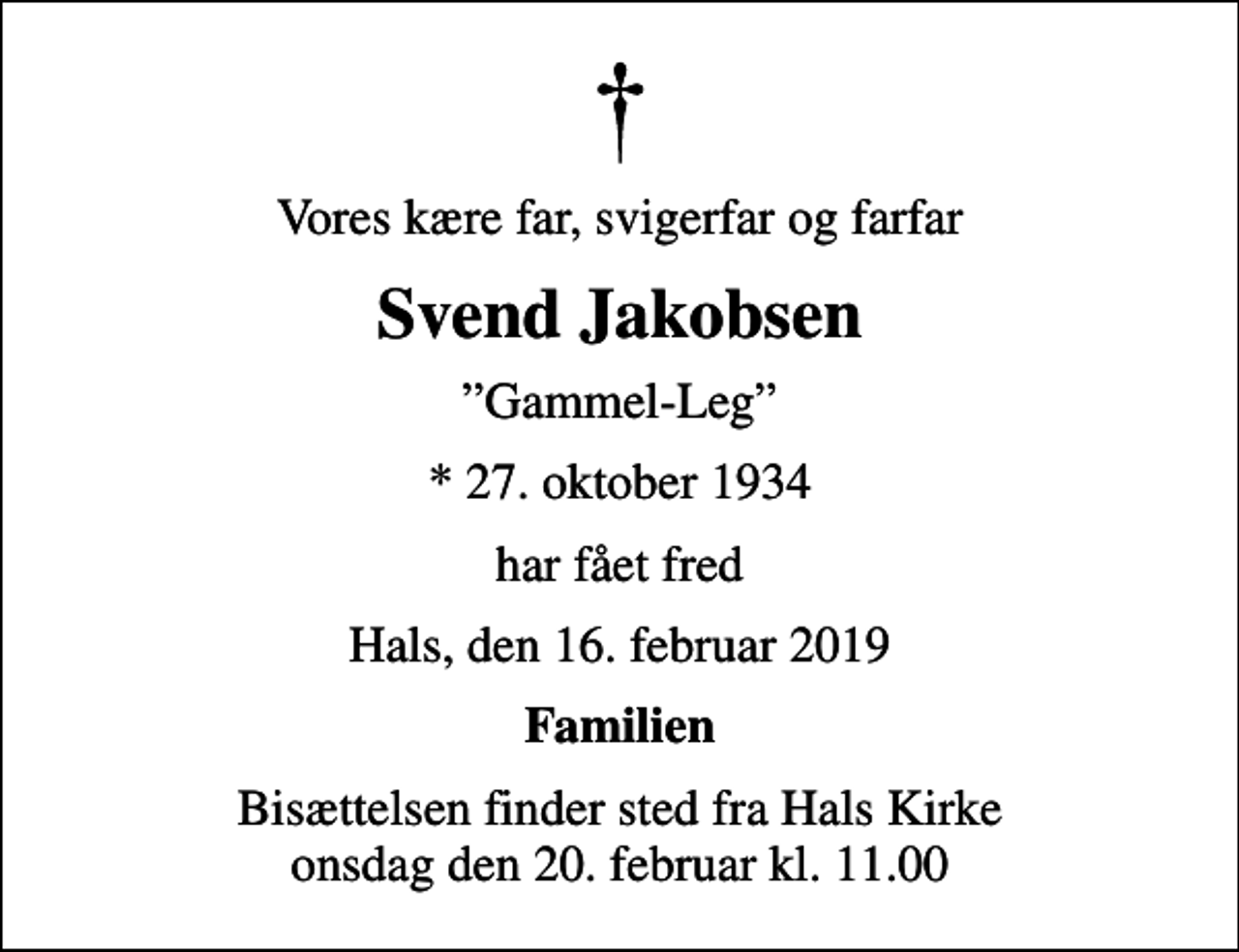 <p>Vores kære far, svigerfar og farfar<br />Svend Jakobsen<br />Gammel-Leg<br />* 27. oktober 1934<br />har fået fred<br />Hals, den 16. februar 2019<br />Familien<br />Bisættelsen finder sted fra Hals Kirke onsdag den 20. februar kl. 11.00</p>