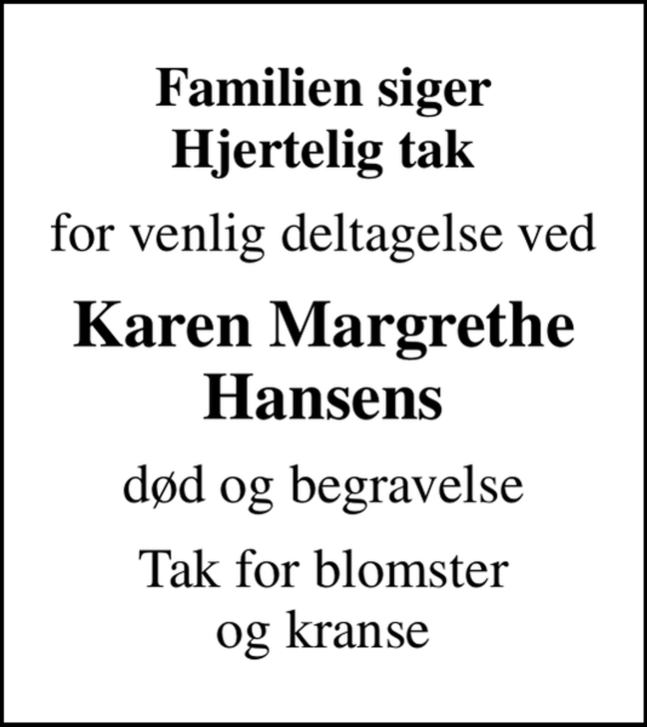 <p>Familien siger Hjertelig tak<br />for venlig deltagelse ved<br />Karen Margrethe Hansens<br />død og begravelse<br />Tak for blomster og kranse</p>