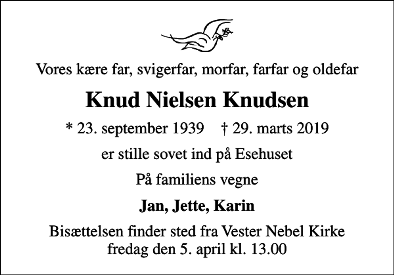 <p>Vores kære far, svigerfar, morfar, farfar og oldefar<br />Knud Nielsen Knudsen<br />* 23. september 1939 ✝ 29. marts 2019<br />er stille sovet ind på Esehuset<br />På familiens vegne<br />Jan, Jette, Karin<br />Bisættelsen finder sted fra Vester Nebel Kirke fredag den 5. april kl. 13.00</p>