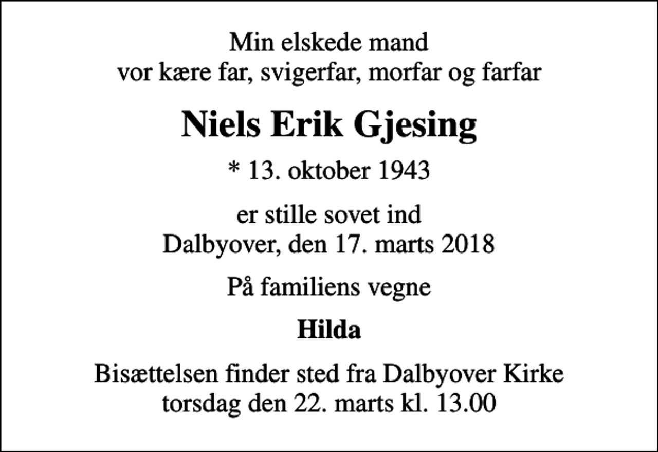<p>Min elskede mand vor kære far, svigerfar, morfar og farfar<br />Niels Erik Gjesing<br />* 13. oktober 1943<br />er stille sovet ind Dalbyover, den 17. marts 2018<br />På familiens vegne<br />Hilda<br />Bisættelsen finder sted fra Dalbyover Kirke torsdag den 22. marts kl. 13.00</p>