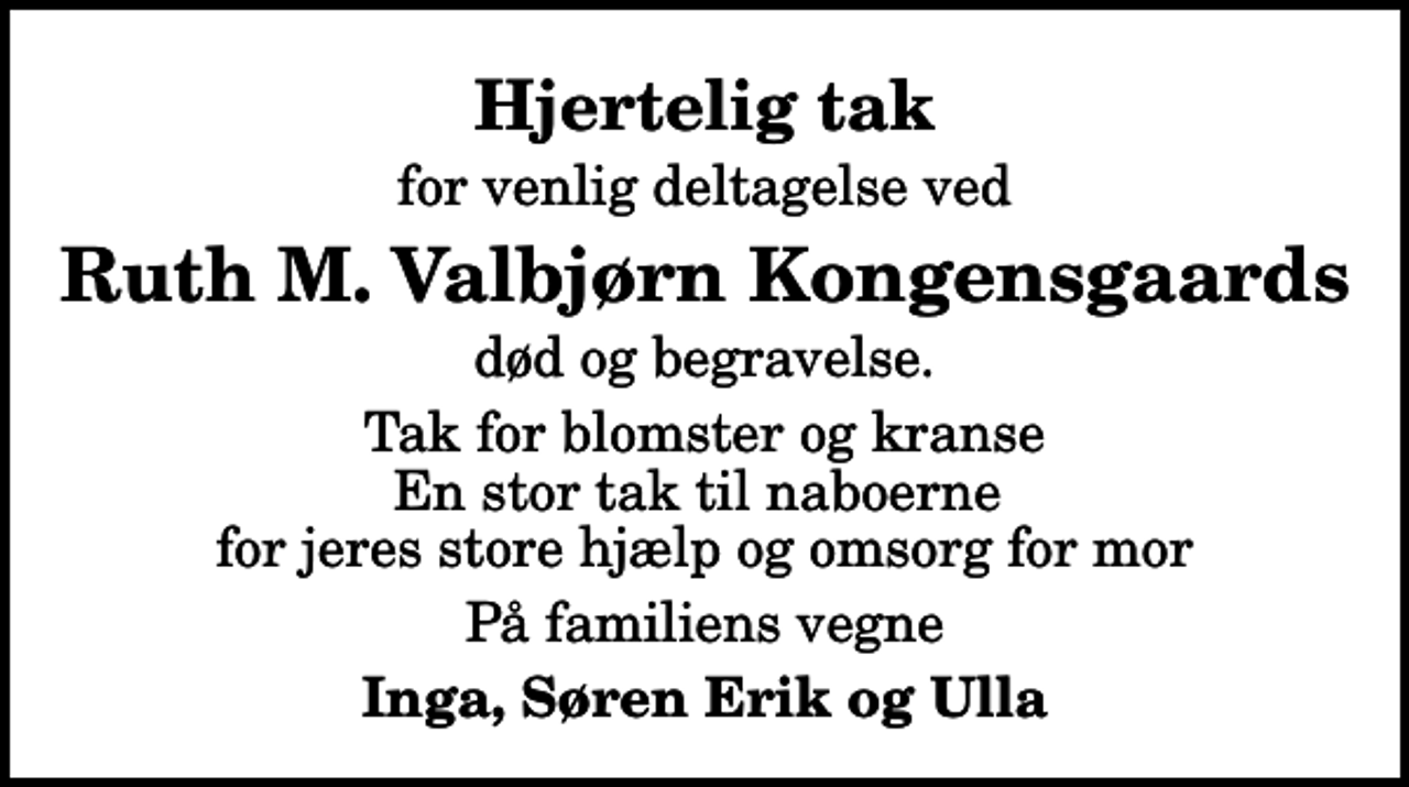 <p>Hjertelig tak<br />for venlig deltagelse ved<br />Ruth M. Valbjørn Kongensgaards<br />død og begravelse.<br />Tak for blomster og kranse En stor tak til naboerne for jeres store hjælp og omsorg for mor<br />På familiens vegne<br />Inga, Søren Erik og Ulla</p>