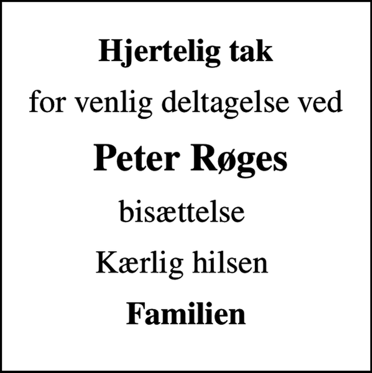 <p>Hjertelig tak<br />for venlig deltagelse ved<br />Peter Røges<br />bisættelse<br />Kærlig hilsen<br />Familien</p>