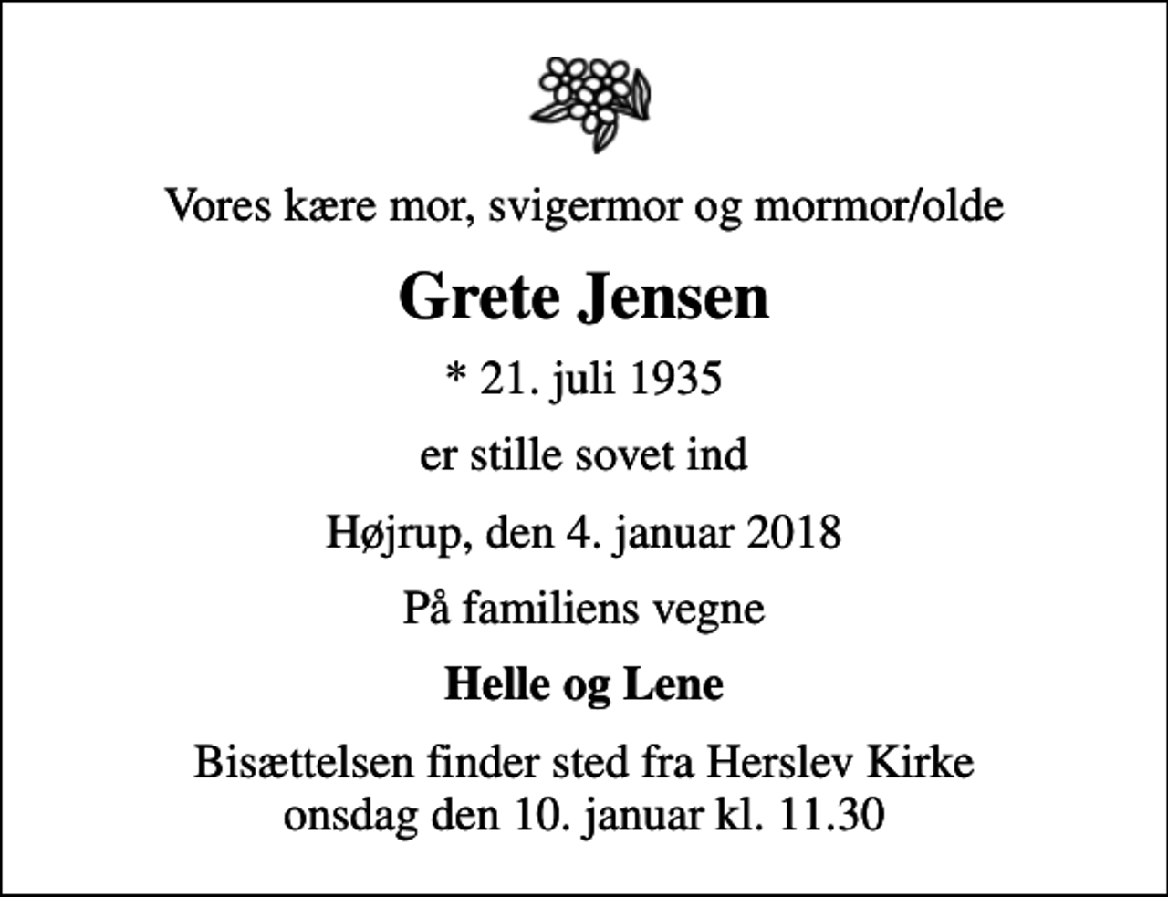<p>Vores kære mor, svigermor og mormor/olde<br />Grete Jensen<br />* 21. juli 1935<br />er stille sovet ind<br />Højrup, den 4. januar 2018<br />På familiens vegne<br />Helle og Lene<br />Bisættelsen finder sted fra Herslev Kirke onsdag den 10. januar kl. 11.30</p>