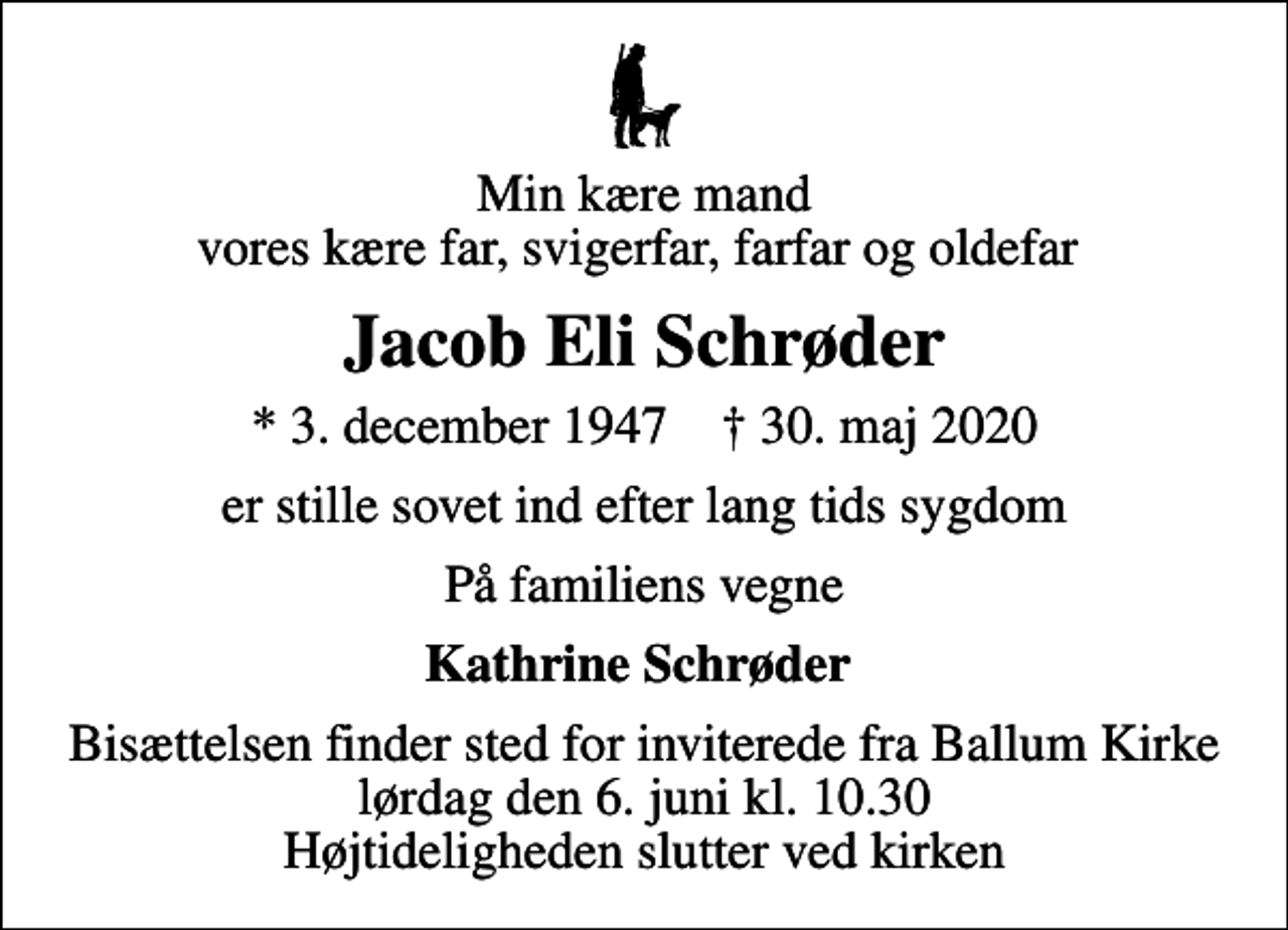 <p>Min kære mand vores kære far, svigerfar, farfar og oldefar<br />Jacob Eli Schrøder<br />* 3. december 1947 ✝ 30. maj 2020<br />er stille sovet ind efter lang tids sygdom<br />På familiens vegne<br />Kathrine Schrøder<br />Bisættelsen finder sted for inviterede fra Ballum Kirke lørdag den 6. juni kl. 10.30 Højtideligheden slutter ved kirken</p>