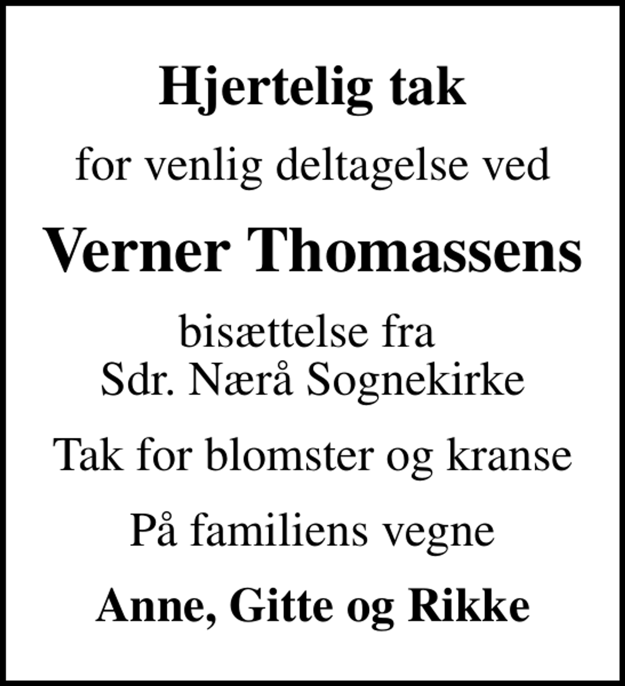 <p>Hjertelig tak<br />for venlig deltagelse ved<br />Verner Thomassens<br />bisættelse fra Sdr. Nærå Sognekirke<br />Tak for blomster og kranse<br />På familiens vegne<br />Anne, Gitte og Rikke</p>