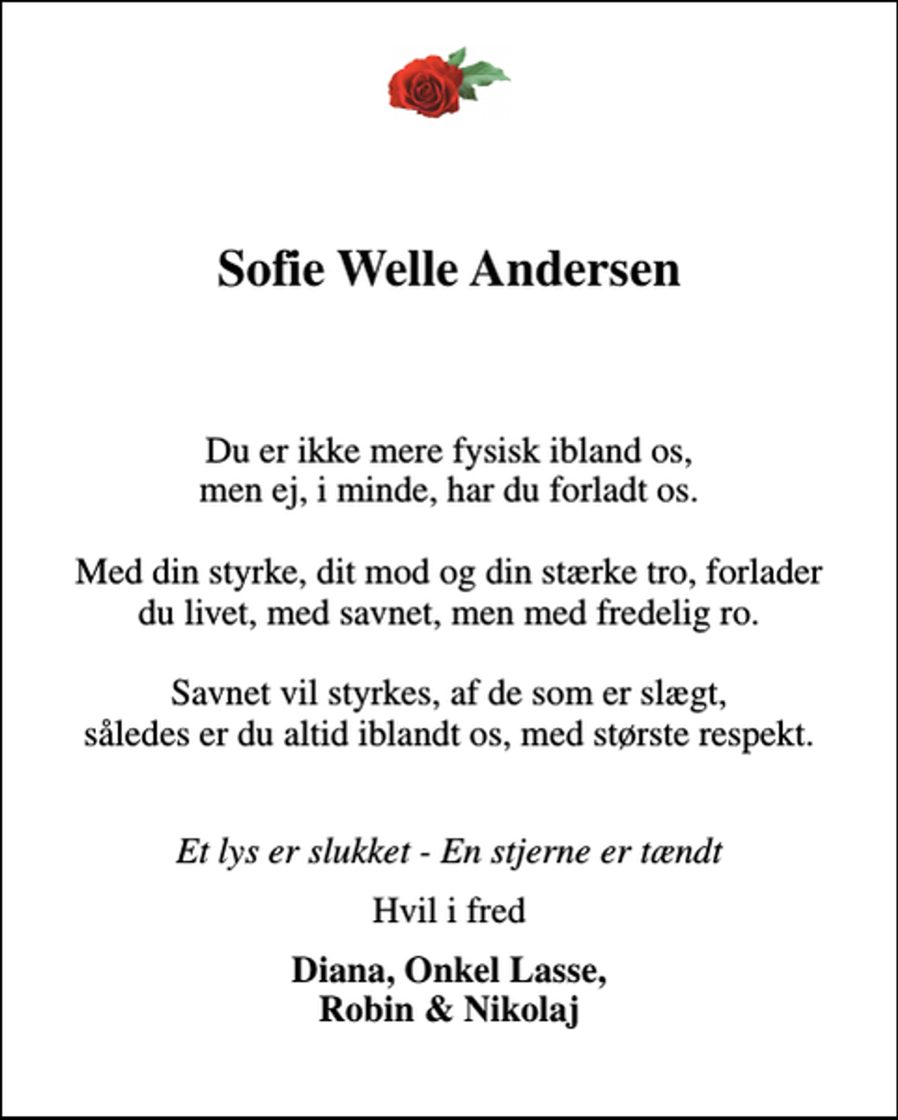 <p>Sofie Welle Andersen<br />* 5. april 1997<br />er stille sovet ind<br />Skagen, den 1. november 2019<br />På familiens vegne<br />Bisættelsen finder sted fra Skagen Kirke fredag den 8. november kl. 14.00</p>