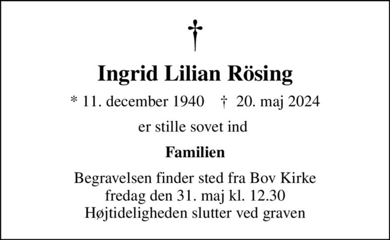 Ingrid Lilian Rösing
* 11. december 1940    ✝ 20. maj 2024
er stille sovet ind 
Familien
Begravelsen finder sted fra Bov Kirke  fredag den 31. maj kl. 12.30  Højtideligheden slutter ved graven