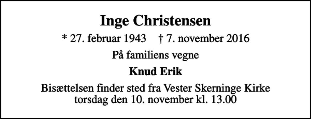 <p>Inge Christensen<br />* 27. februar 1943 ✝ 7. november 2016<br />På familiens vegne<br />Knud Erik<br />Bisættelsen finder sted fra Vester Skerninge Kirke torsdag den 10. november kl. 13.00</p>