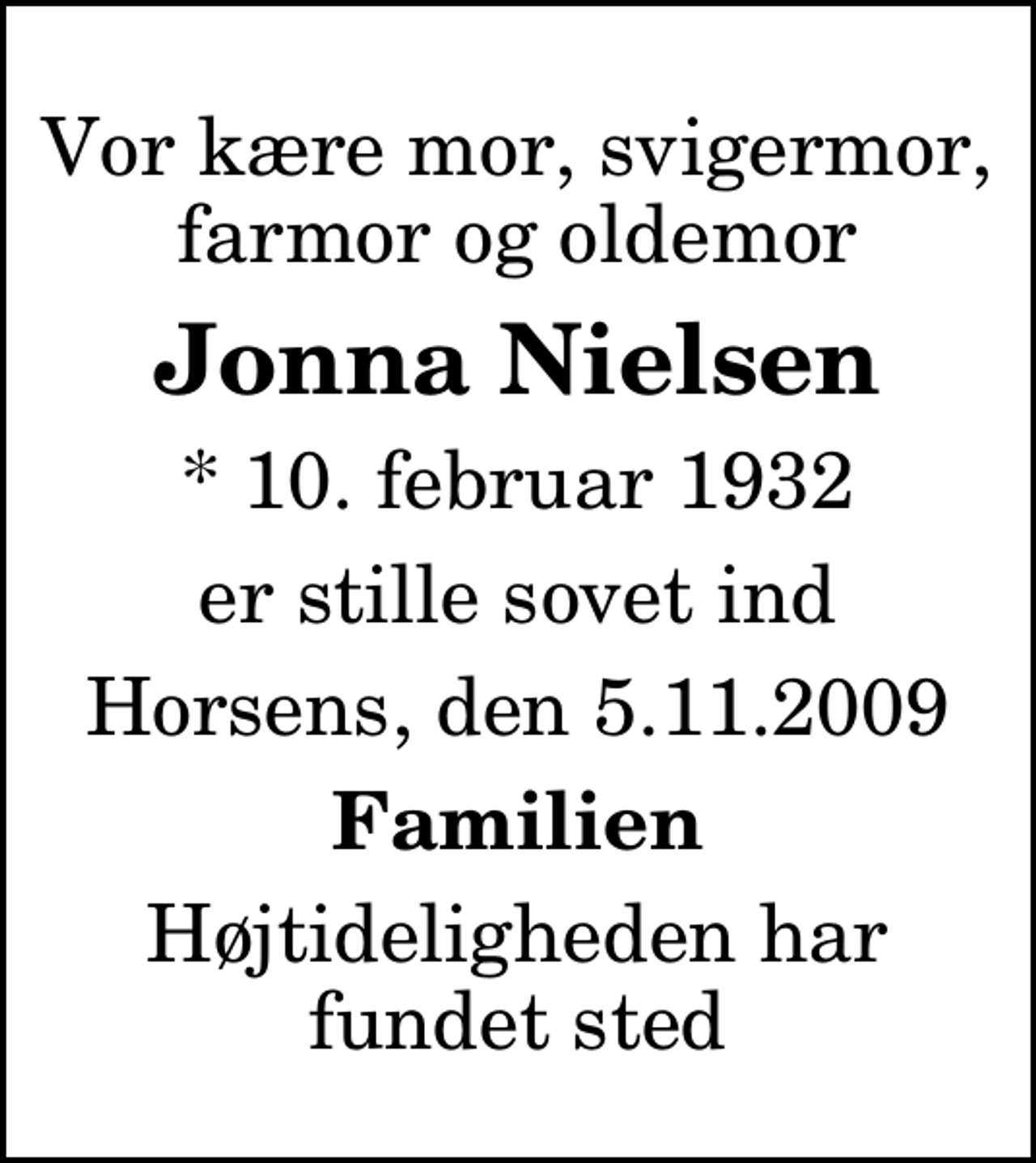 <p>Vor kære mor, svigermor, farmor og oldemor<br />Jonna Nielsen<br />* 10. februar 1932<br />er stille sovet ind<br />Horsens, den 5.11.2009<br />Familien<br />Højtideligheden har fundet sted</p>