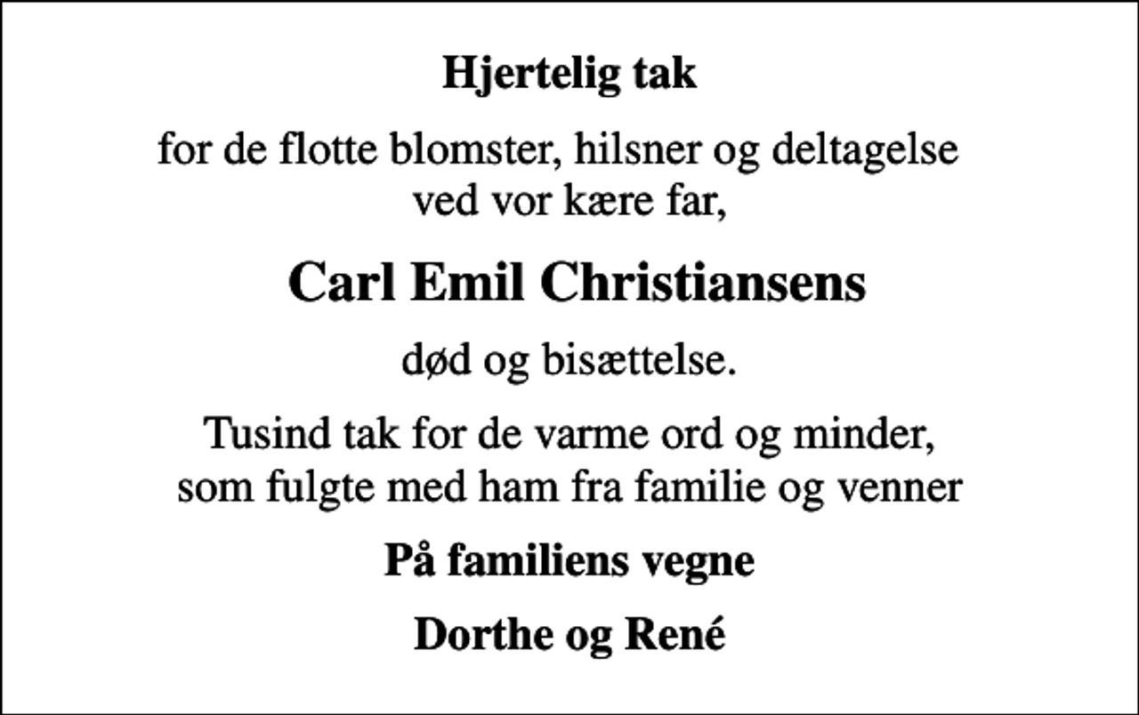 <p>Hjertelig tak<br />for de flotte blomster, hilsner og deltagelse ved vor kære far,<br />Carl Emil Christiansens<br />død og bisættelse.<br />Tusind tak for de varme ord og minder, som fulgte med ham fra familie og venner<br />På familiens vegne<br />Dorthe og René</p>