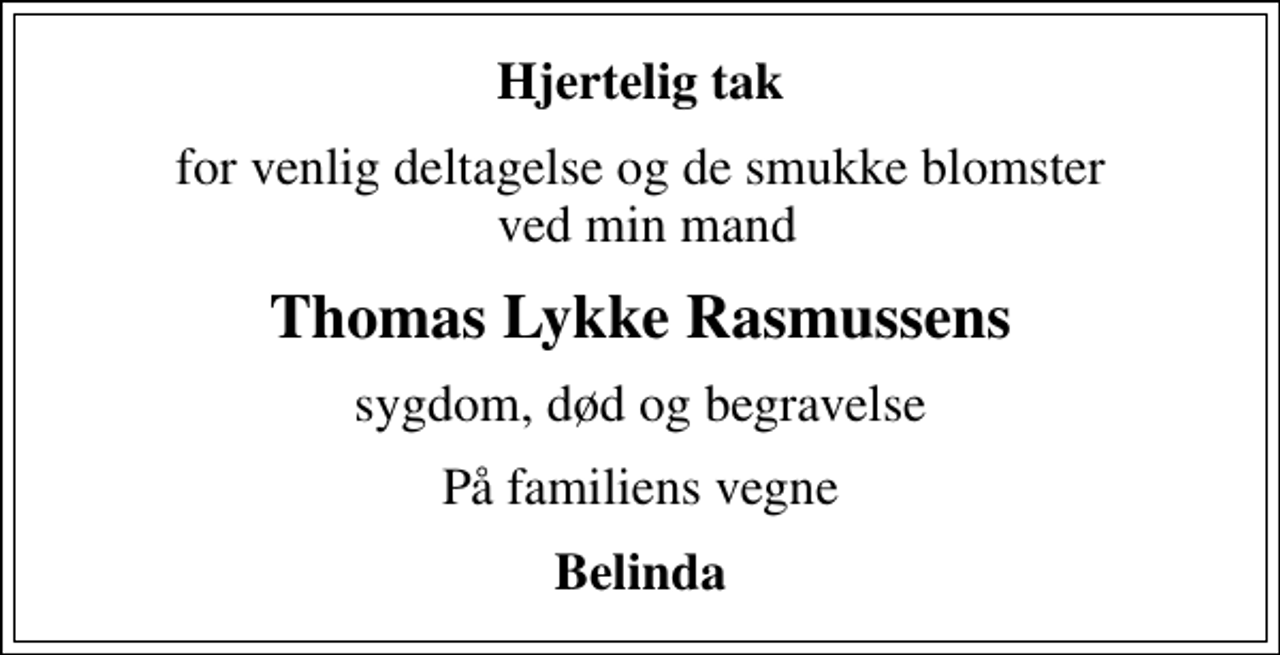 <p>Hjertelig tak<br />for venlig deltagelse og de smukke blomster ved min mand<br />Thomas Lykke Rasmussens<br />sygdom, død og begravelse<br />På familiens vegne<br />Belinda</p>