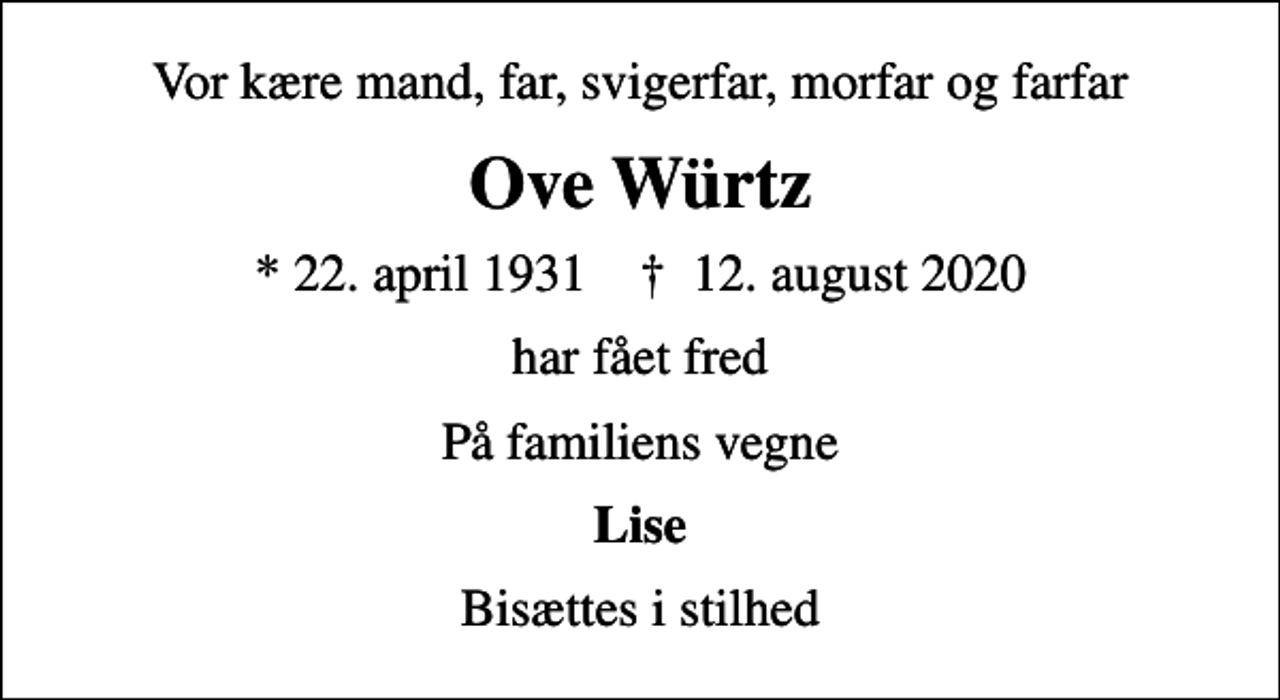 <p>Vor kære mand, far, svigerfar, morfar og farfar<br />Ove Würtz<br />* 22. april 1931 ✝ 12. august 2020<br />har fået fred<br />På familiens vegne<br />Lise<br />Bisættes i stilhed</p>