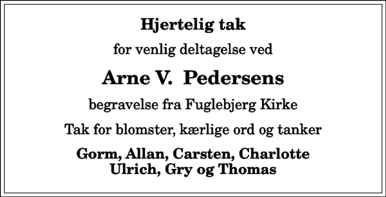 <p>Hjertelig tak<br />for venlig deltagelse ved<br />Arne V. Pedersens<br />begravelse fra Fuglebjerg Kirke<br />Tak for blomster, kærlige ord og tanker<br />Gorm, Allan, Carsten, Charlotte Ulrich, Gry og Thomas</p>