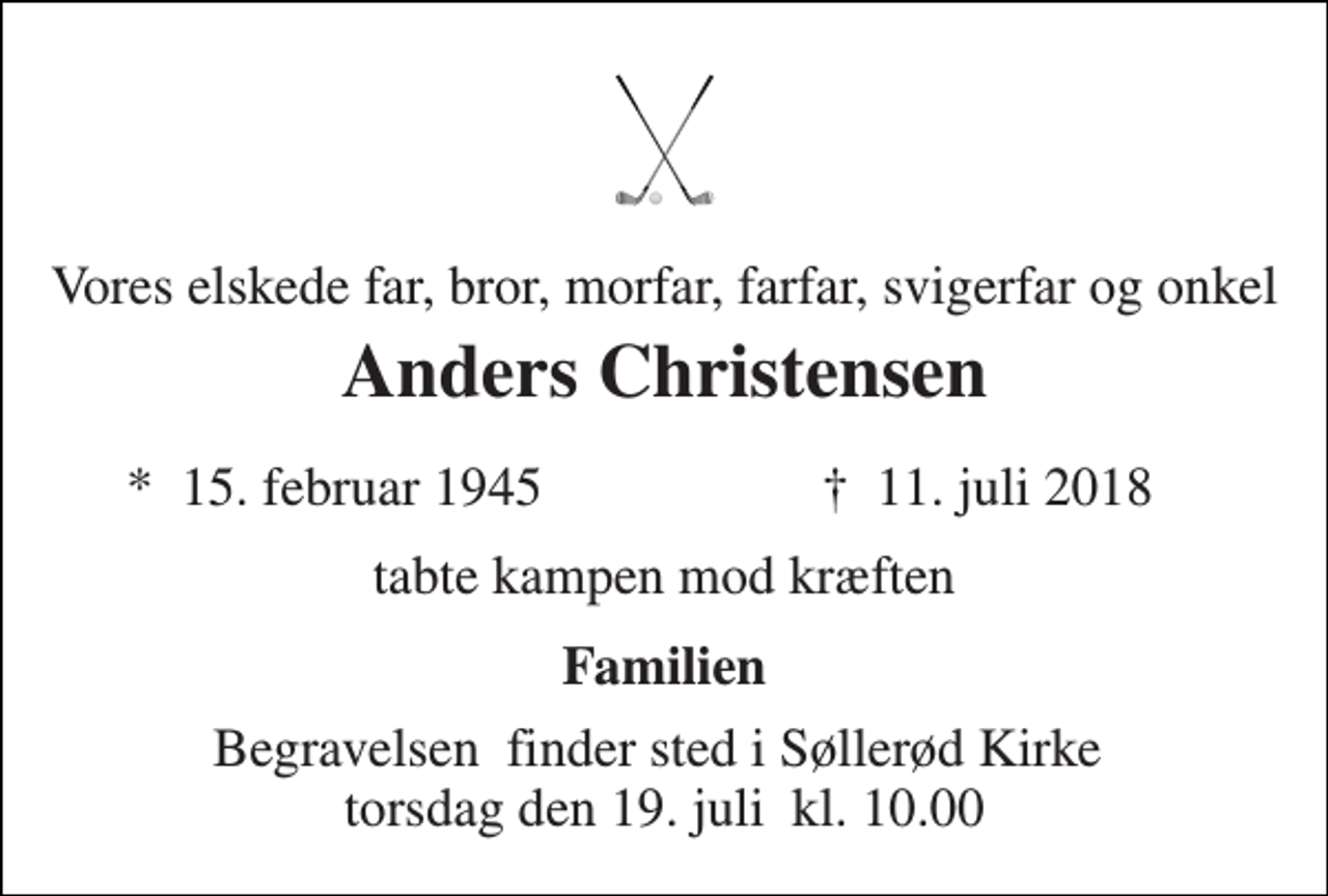 <p>Vores elskede far, bror, morfar, farfar, svigerfar og onkel<br />Anders Christensen<br />* 15. februar 1945<br />† 11. juli 2018<br />tabte kampen mod kræften<br />Familien<br />Begravelsen​ finder sted fra Søllerød Kirke​ torsdag den 0. invalid​ kl. 0.00</p>
