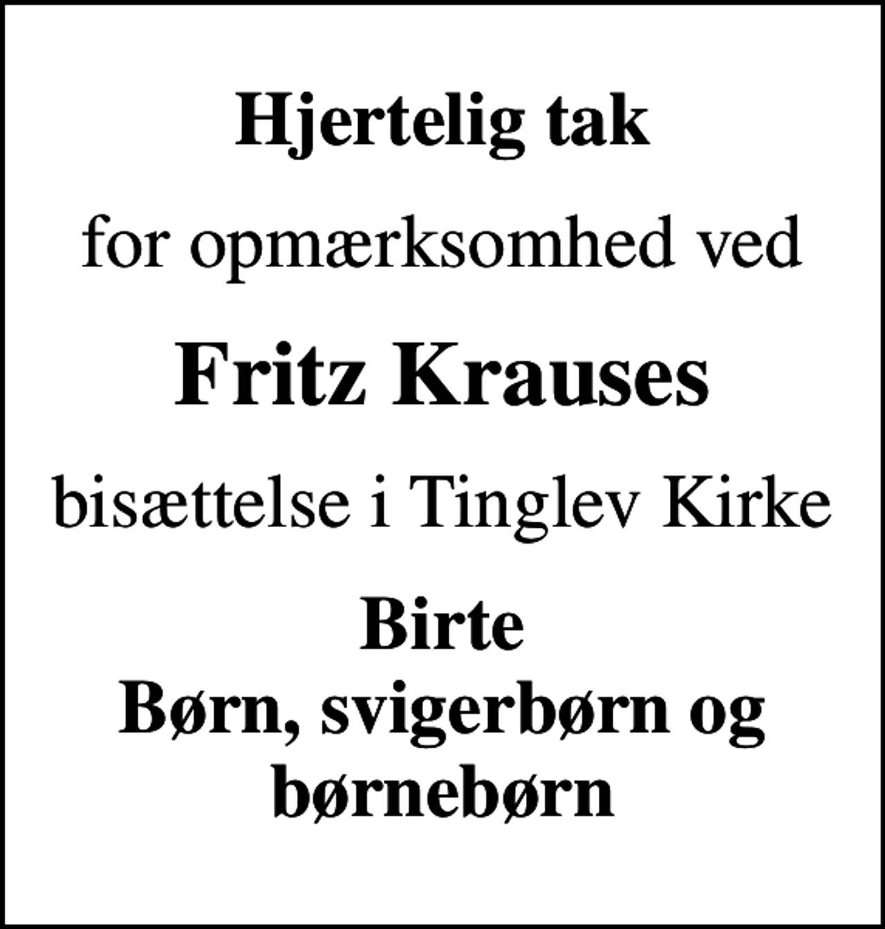 <p>Hjertelig tak<br />for opmærksomhed ved<br />Fritz Krauses<br />bisættelse i Tinglev Kirke<br />Birte Børn, svigerbørn og børnebørn</p>