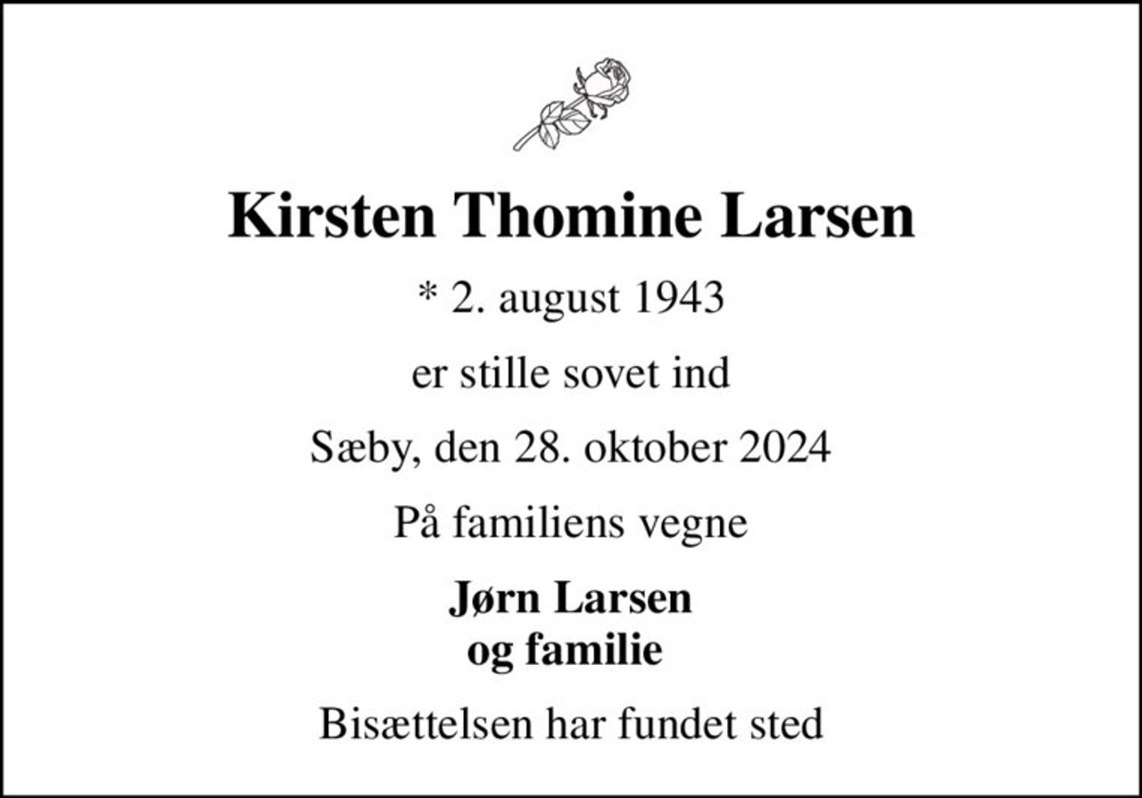 Kirsten Thomine Larsen
* 2. august 1943
er stille sovet ind
Sæby, den 28. oktober 2024
På familiens vegne
Jørn Larsen og familie 
Bisættelsen har fundet sted