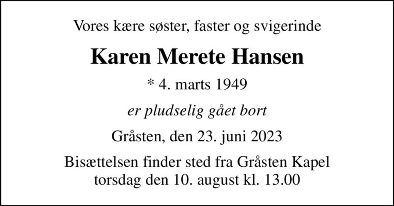 Vores kære søster, faster og svigerinde
Karen Merete Hansen
* 4. marts 1949
er pludselig gået bort
Gråsten, den 23. juni 2023
Bisættelsen finder sted fra Gråsten Kapel  torsdag den 10. august kl. 13.00