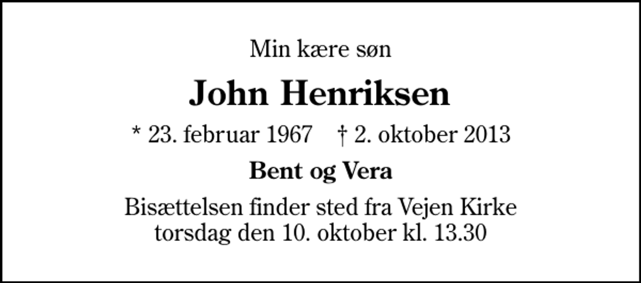 <p>Min kære søn<br />John Henriksen<br />* 23. februar 1967 ✝ 2. oktober 2013<br />Bent og Vera<br />Bisættelsen finder sted fra Vejen Kirke torsdag den 10. oktober kl. 13.30</p>