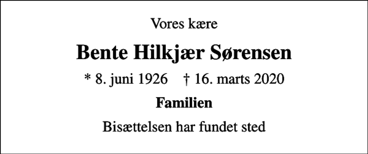 <p>Vores kære<br />Bente Hilkjær Sørensen<br />* 8. juni 1926 ✝ 16. marts 2020<br />Familien<br />Bisættelsen har fundet sted</p>