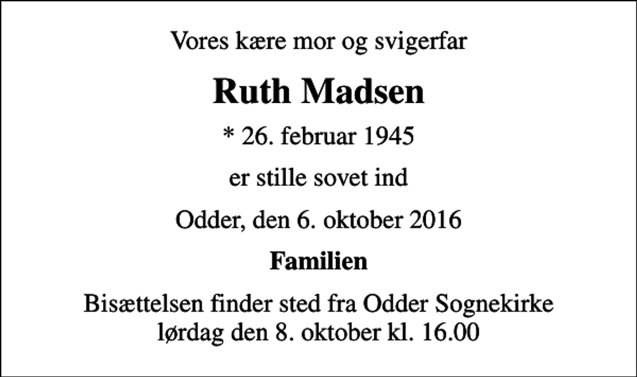 <p>Vores kære mor og svigerfar<br />Ruth Madsen<br />* 26. februar 1945<br />er stille sovet ind<br />Odder, den 6. oktober 2016<br />Familien<br />Bisættelsen finder sted fra Odder Sognekirke lørdag den 8. oktober kl. 16.00</p>