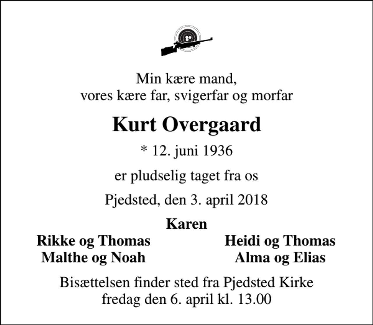 <p>Min kære mand, vores kære far, svigerfar og morfar<br />Kurt Overgaard<br />* 12. juni 1936<br />er pludselig taget fra os<br />Pjedsted, den 3. april 2018<br />Karen<br />Rikke og Thomas<br />Heidi og Thomas<br />Malthe og Noah<br />Alma og Elias<br />Bisættelsen finder sted fra Pjedsted Kirke fredag den 6. april kl. 13.00</p>