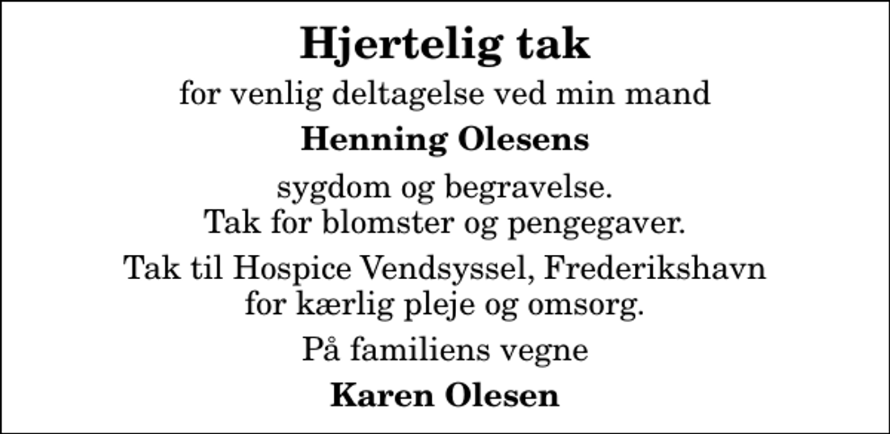 <p>Hjertelig tak<br />for venlig deltagelse ved min mand<br />Henning Olesens<br />sygdom og begravelse. Tak for blomster og pengegaver.<br />Tak til Hospice Vendsyssel, Frederikshavn for kærlig pleje og omsorg.<br />På familiens vegne<br />Karen Olesen</p>