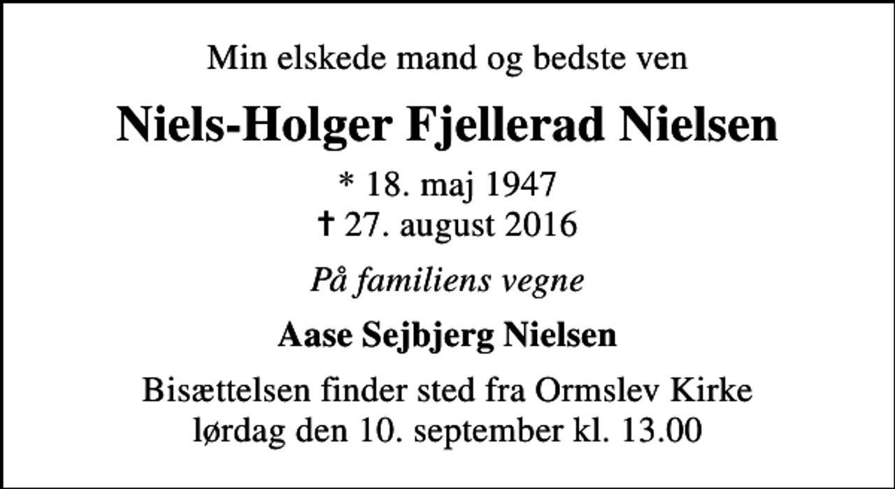 <p>Min elskede mand og bedste ven<br />Niels-Holger Fjellerad Nielsen<br />* 18. maj 1947<br />✝ 27. august 2016<br />På familiens vegne<br />Aase Sejbjerg Nielsen<br />Bisættelsen finder sted fra Ormslev Kirke lørdag den 10. september kl. 13.00</p>