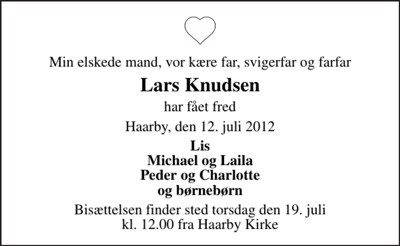 <p>Min elskede mand, vor kære far, svigerfar og farfar<br />Lars Knudsen<br />har fået fred<br />Haarby, den 12. juli 2012<br />Lis Michael og Laila Peder og Charlotte og børnebørn<br />Bisættelsen finder sted torsdag den 19. juli kl. 12.00 fra Haarby Kirke</p>