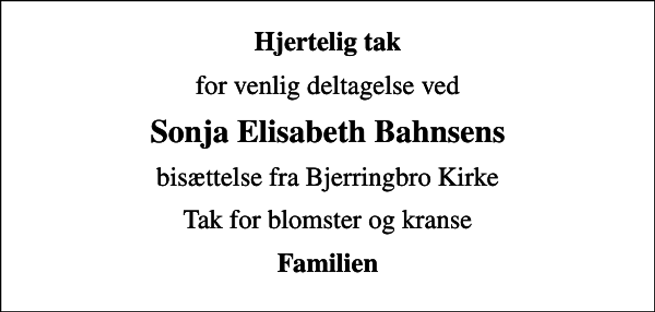 <p>Hjertelig tak<br />for venlig deltagelse ved<br />Sonja Elisabeth Bahnsens<br />bisættelse fra Bjerringbro Kirke<br />Tak for blomster og kranse<br />Familien</p>