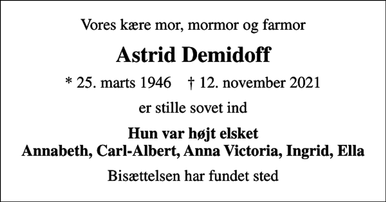 <p>Vores kære mor, mormor og farmor<br />Astrid Demidoff<br />* 25. marts 1946 ✝ 12. november 2021<br />er stille sovet ind<br />Hun var højt elsket Annabeth, Carl-Albert, Anna Victoria, Ingrid, Ella<br />Bisættelsen har fundet sted</p>